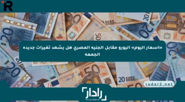 «أسعار اليوم» اليورو مقابل الجنيه المصري هل يشهد تغيرات جديدة الجمعة